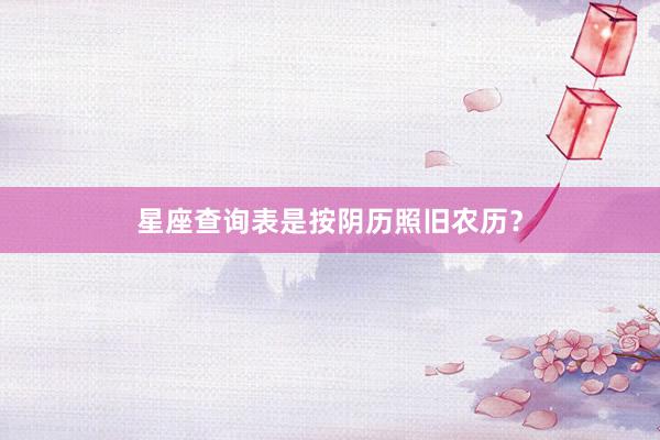 星座查询表是按阴历照旧农历？
